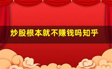 炒股根本就不赚钱吗知乎