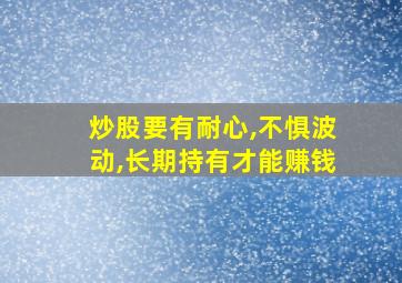 炒股要有耐心,不惧波动,长期持有才能赚钱