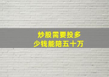 炒股需要投多少钱能陪五十万