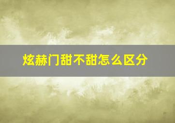 炫赫门甜不甜怎么区分