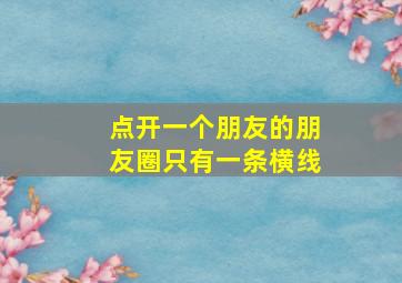 点开一个朋友的朋友圈只有一条横线