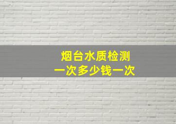 烟台水质检测一次多少钱一次