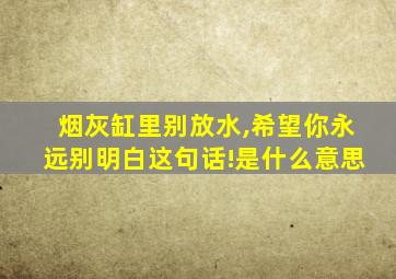 烟灰缸里别放水,希望你永远别明白这句话!是什么意思