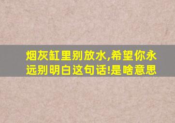 烟灰缸里别放水,希望你永远别明白这句话!是啥意思