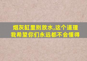 烟灰缸里别放水,这个道理我希望你们永远都不会懂得