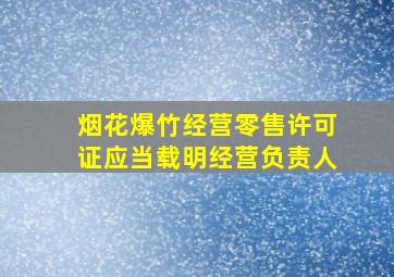 烟花爆竹经营零售许可证应当载明经营负责人