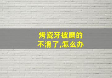 烤瓷牙被磨的不滑了,怎么办