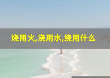 烧用火,浇用水,绕用什么