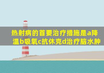 热射病的首要治疗措施是a降温b吸氧c抗休克d治疗脑水肿