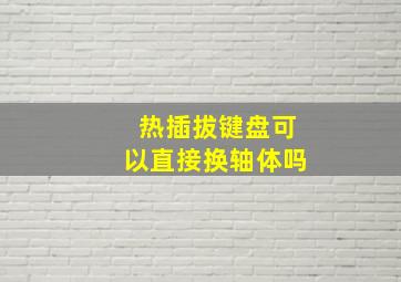 热插拔键盘可以直接换轴体吗