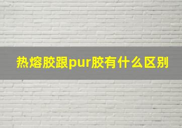 热熔胶跟pur胶有什么区别