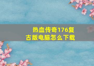 热血传奇176复古版电脑怎么下载