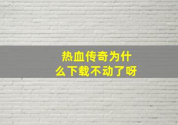 热血传奇为什么下载不动了呀