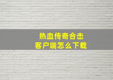 热血传奇合击客户端怎么下载