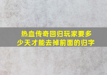 热血传奇回归玩家要多少天才能去掉前面的归字