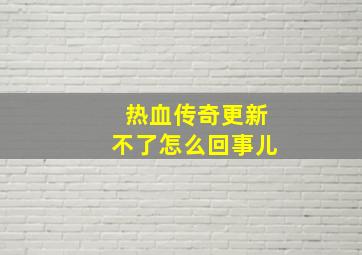 热血传奇更新不了怎么回事儿