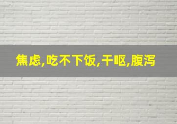 焦虑,吃不下饭,干呕,腹泻