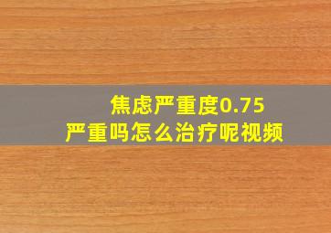 焦虑严重度0.75严重吗怎么治疗呢视频