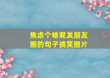 焦虑个啥呢发朋友圈的句子搞笑图片