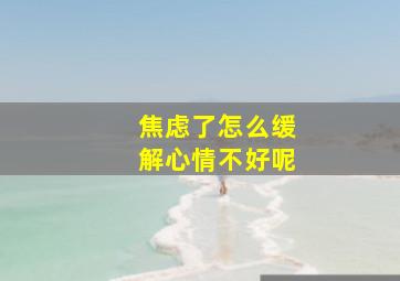 焦虑了怎么缓解心情不好呢