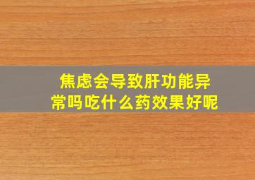 焦虑会导致肝功能异常吗吃什么药效果好呢