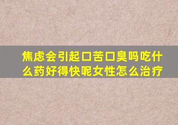 焦虑会引起口苦口臭吗吃什么药好得快呢女性怎么治疗