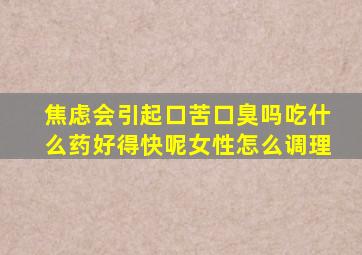 焦虑会引起口苦口臭吗吃什么药好得快呢女性怎么调理