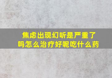 焦虑出现幻听是严重了吗怎么治疗好呢吃什么药