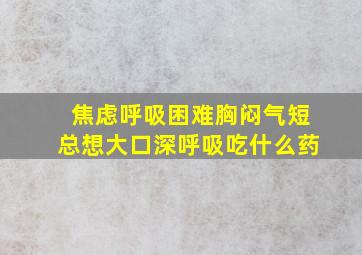 焦虑呼吸困难胸闷气短总想大口深呼吸吃什么药