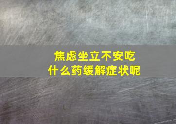 焦虑坐立不安吃什么药缓解症状呢