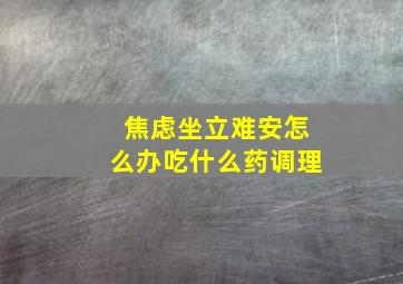 焦虑坐立难安怎么办吃什么药调理