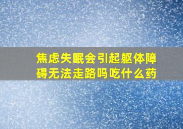 焦虑失眠会引起躯体障碍无法走路吗吃什么药