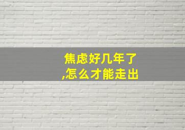 焦虑好几年了,怎么才能走出