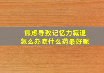 焦虑导致记忆力减退怎么办吃什么药最好呢