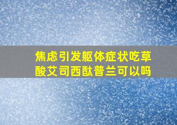 焦虑引发躯体症状吃草酸艾司西酞普兰可以吗