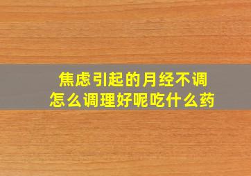 焦虑引起的月经不调怎么调理好呢吃什么药