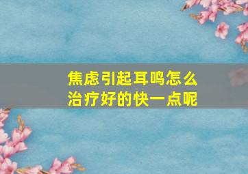 焦虑引起耳鸣怎么治疗好的快一点呢