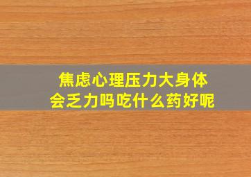 焦虑心理压力大身体会乏力吗吃什么药好呢