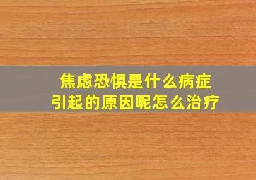 焦虑恐惧是什么病症引起的原因呢怎么治疗