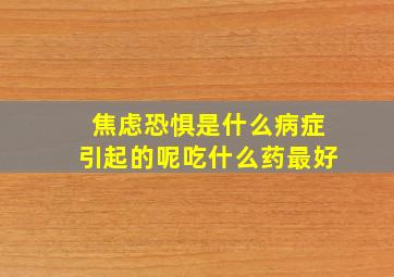 焦虑恐惧是什么病症引起的呢吃什么药最好