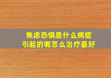 焦虑恐惧是什么病症引起的呢怎么治疗最好