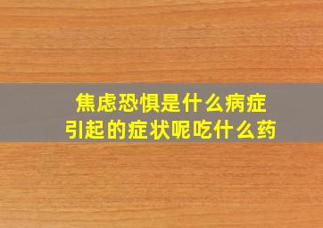 焦虑恐惧是什么病症引起的症状呢吃什么药