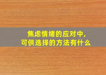 焦虑情绪的应对中,可供选择的方法有什么