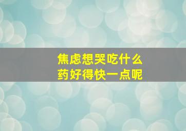 焦虑想哭吃什么药好得快一点呢