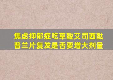 焦虑抑郁症吃草酸艾司西酞普兰片复发是否要增大剂量