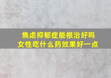 焦虑抑郁症能根治好吗女性吃什么药效果好一点