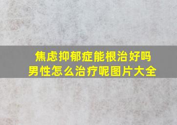 焦虑抑郁症能根治好吗男性怎么治疗呢图片大全