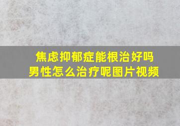 焦虑抑郁症能根治好吗男性怎么治疗呢图片视频