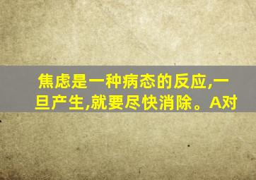 焦虑是一种病态的反应,一旦产生,就要尽快消除。A对