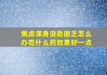 焦虑浑身没劲困乏怎么办吃什么药效果好一点